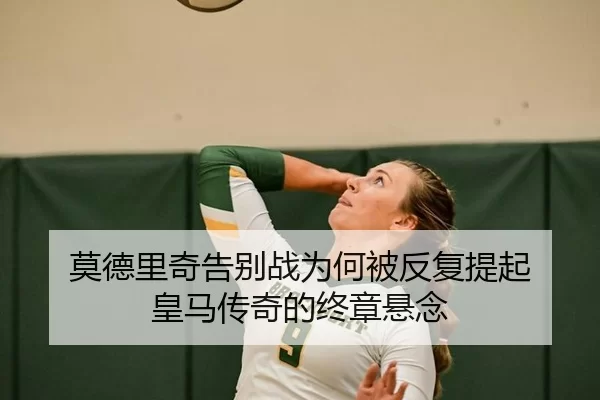莫德里奇告别战为何被反复提起 皇马传奇的终章悬念 | kaiyun